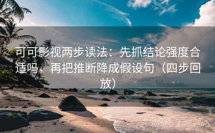 可可影视两步读法：先抓结论强度合适吗，再把推断降成假设句（四步回放）