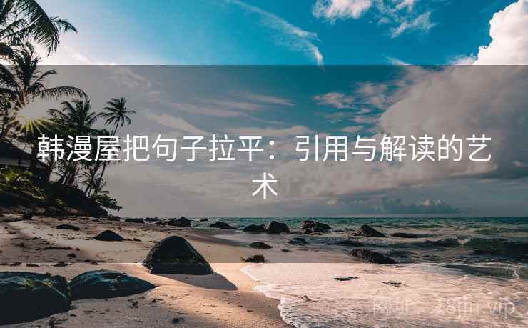 韩漫屋把句子拉平:引用与解读的艺术 韩漫屋把句子拉平:引用与解读的艺术