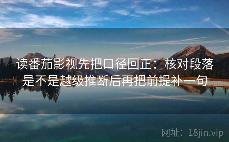 读番茄影视先把口径回正：核对段落是不是越级推断后再把前提补一句