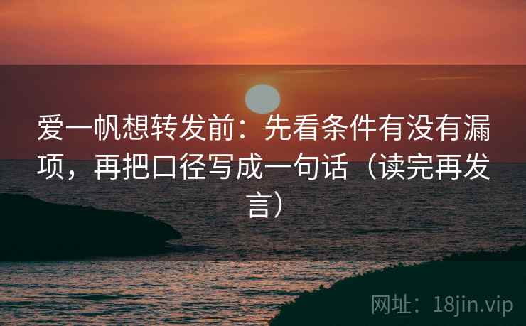爱一帆想转发前:先看条件有没有漏项,再把口径写成一句话(读完再发言) 爱一帆想转发前:先看条件有没有漏项,再把口径写成一句话(读完再发言)