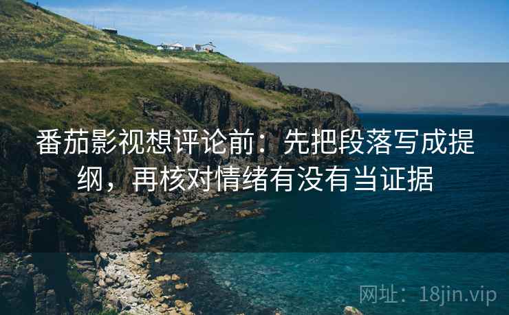 番茄影视想评论前:先把段落写成提纲,再核对情绪有没有当证据 番茄影视想评论前:先把段落写成提纲,再核对情绪有没有当证据