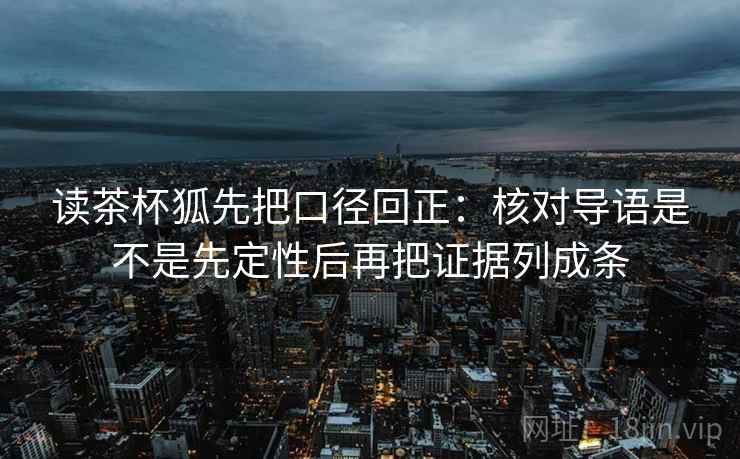 读茶杯狐先把口径回正：核对导语是不是先定性后再把证据列成条
