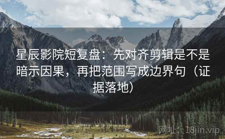星辰影院短复盘：先对齐剪辑是不是暗示因果，再把范围写成边界句（证据落地）