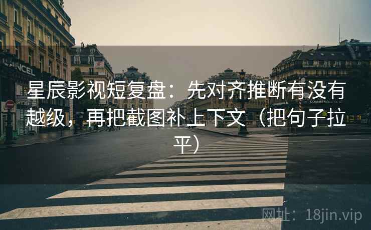 星辰影视短复盘：先对齐推断有没有越级，再把截图补上下文（把句子拉平）