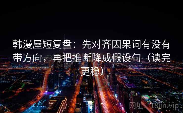 韩漫屋短复盘：先对齐因果词有没有带方向，再把推断降成假设句（读完更稳）