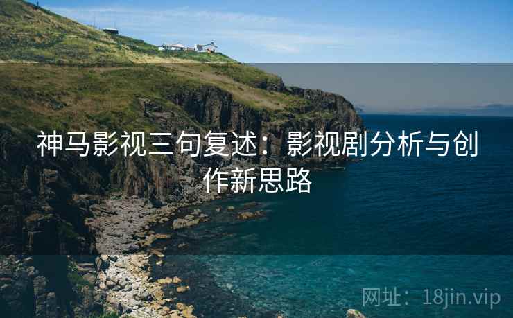 神马影视三句复述：影视剧分析与创作新思路