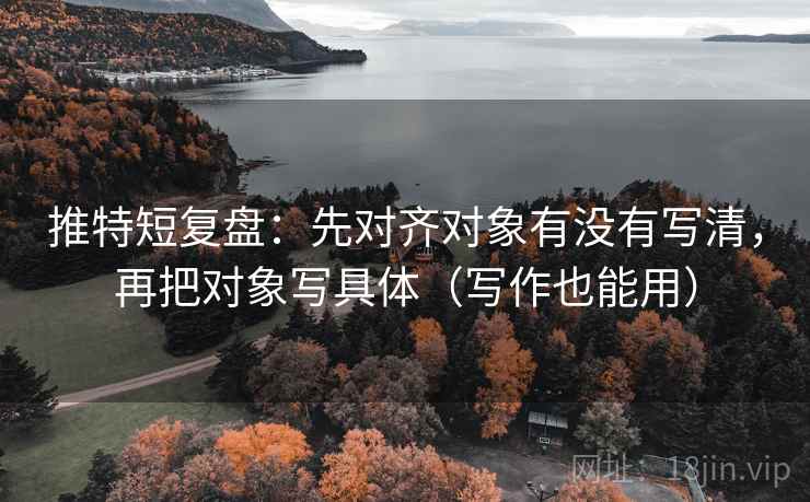 推特短复盘：先对齐对象有没有写清，再把对象写具体（写作也能用）