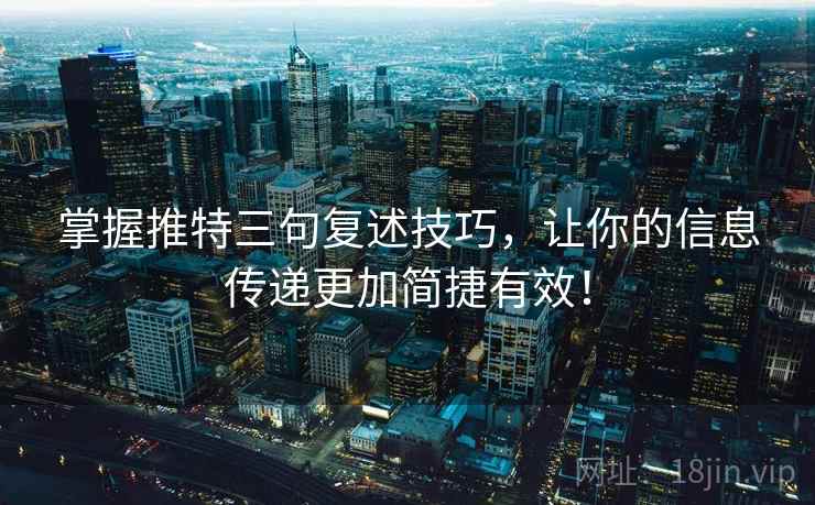 掌握推特三句复述技巧，让你的信息传递更加简捷有效！