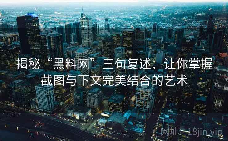 揭秘“黑料网”三句复述：让你掌握截图与下文完美结合的艺术