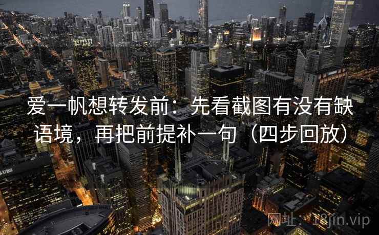爱一帆想转发前:先看截图有没有缺语境,再把前提补一句(四步回放) 爱一帆想转发前:先看截图有没有缺语境,再把前提补一句(四步回放)