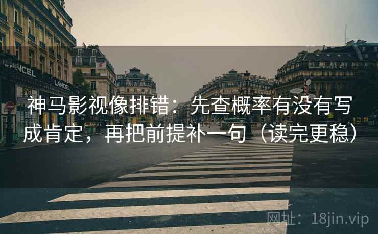 神马影视像排错：先查概率有没有写成肯定，再把前提补一句（读完更稳）