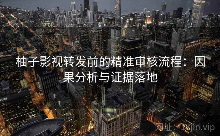 柚子影视转发前的精准审核流程:因果分析与证据落地 柚子影视转发前的精准审核流程:因果分析与证据落地