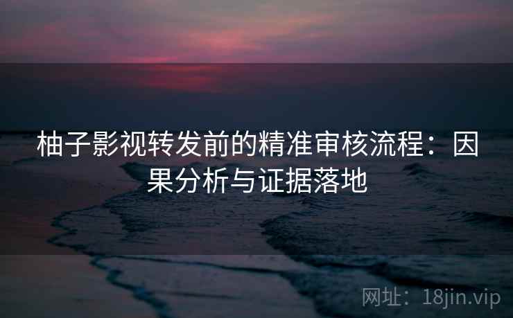 柚子影视转发前的精准审核流程:因果分析与证据落地 柚子影视转发前的精准审核流程:因果分析与证据落地