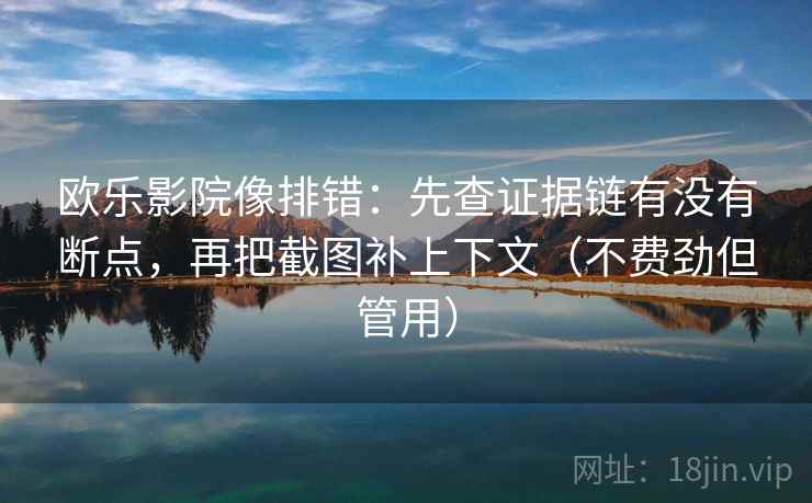 欧乐影院像排错：先查证据链有没有断点，再把截图补上下文（不费劲但管用）