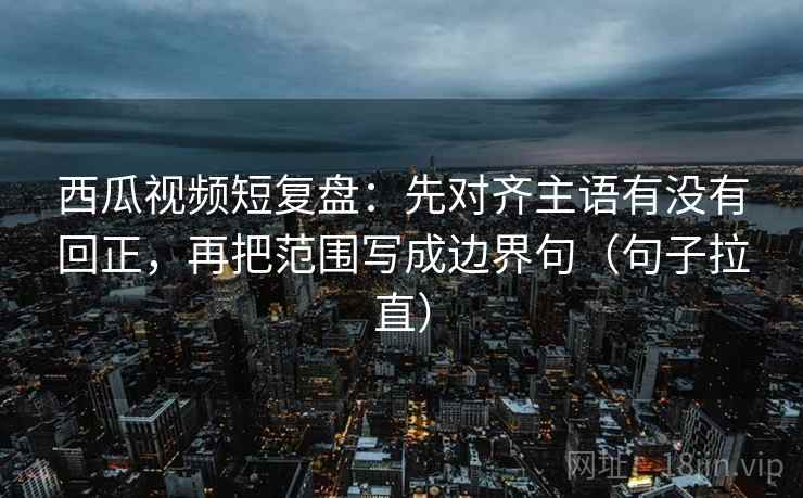 西瓜视频短复盘:先对齐主语有没有回正,再把范围写成边界句(句子拉直) 西瓜视频短复盘:先对齐主语有没有回正,再把范围写成边界句(句子拉直)