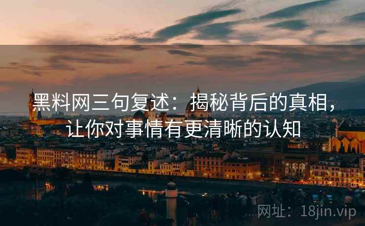 黑料网三句复述:揭秘背后的真相,让你对事情有更清晰的认知 黑料网三句复述:揭秘背后的真相,让你对事情有更清晰的认知