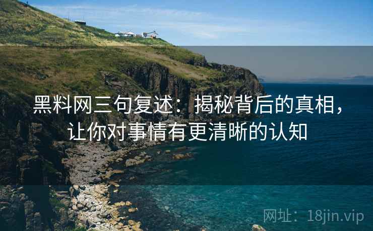 黑料网三句复述:揭秘背后的真相,让你对事情有更清晰的认知 黑料网三句复述:揭秘背后的真相,让你对事情有更清晰的认知