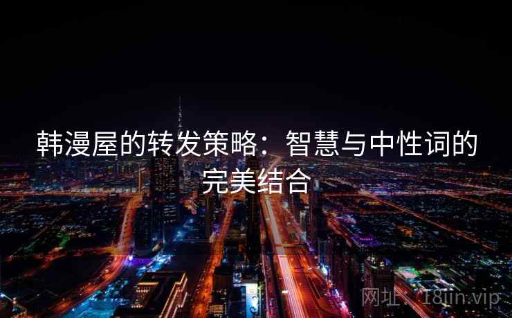韩漫屋的转发策略：智慧与中性词的完美结合