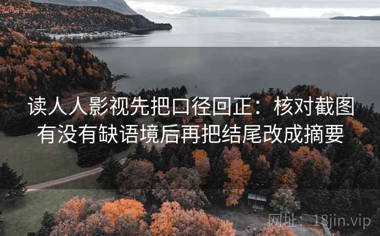 读人人影视先把口径回正:核对截图有没有缺语境后再把结尾改成摘要 读人人影视先把口径回正:核对截图有没有缺语境后再把结尾改成摘要