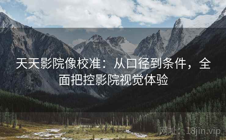 天天影院像校准:从口径到条件,全面把控影院视觉体验 天天影院像校准:从口径到条件,全面把控影院视觉体验
