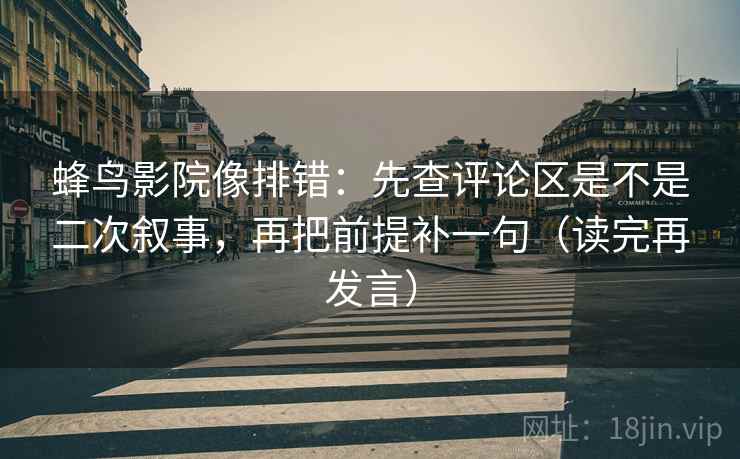 蜂鸟影院像排错:先查评论区是不是二次叙事,再把前提补一句(读完再发言) 蜂鸟影院像排错:先查评论区是不是二次叙事,再把前提补一句(读完再发言)