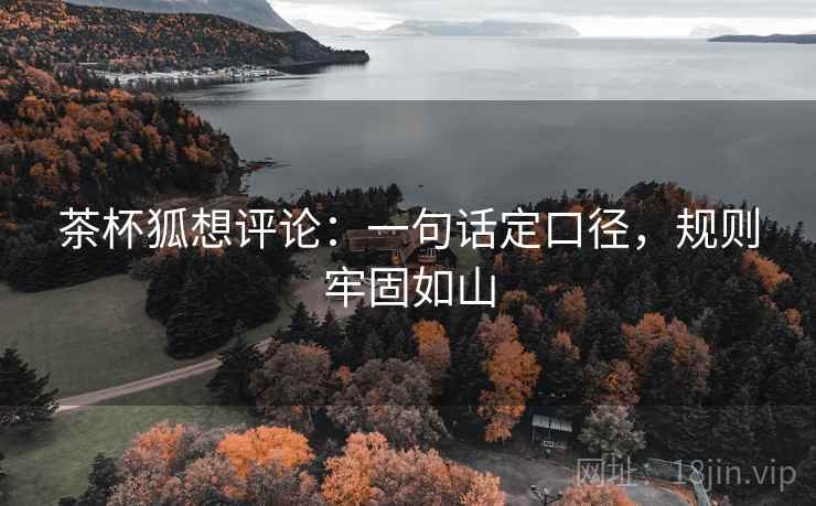 茶杯狐想评论:一句话定口径,规则牢固如山 茶杯狐想评论:一句话定口径,规则牢固如山
