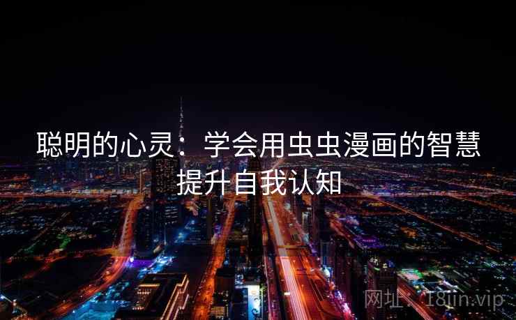 聪明的心灵:学会用虫虫漫画的智慧提升自我认知 聪明的心灵:学会用虫虫漫画的智慧提升自我认知
