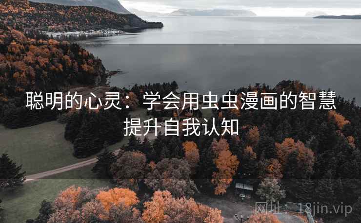 聪明的心灵:学会用虫虫漫画的智慧提升自我认知 聪明的心灵:学会用虫虫漫画的智慧提升自我认知