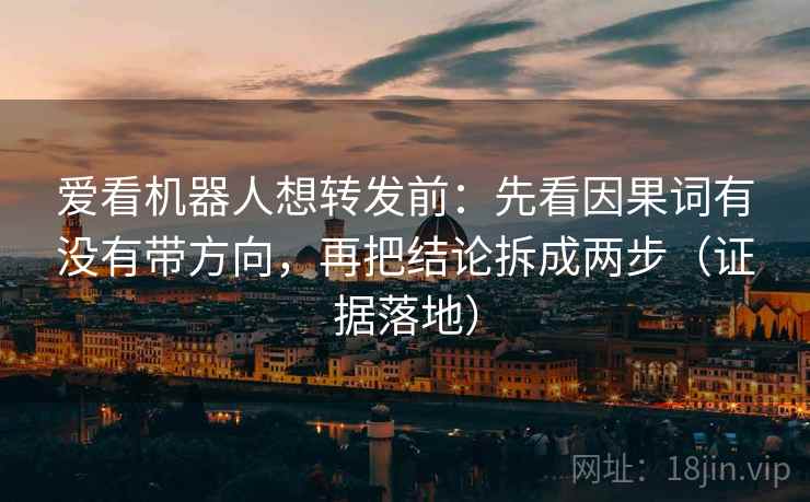 爱看机器人想转发前：先看因果词有没有带方向，再把结论拆成两步（证据落地）