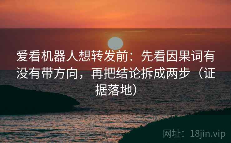 爱看机器人想转发前：先看因果词有没有带方向，再把结论拆成两步（证据落地）