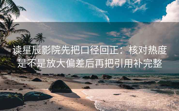 读星辰影院先把口径回正：核对热度是不是放大偏差后再把引用补完整