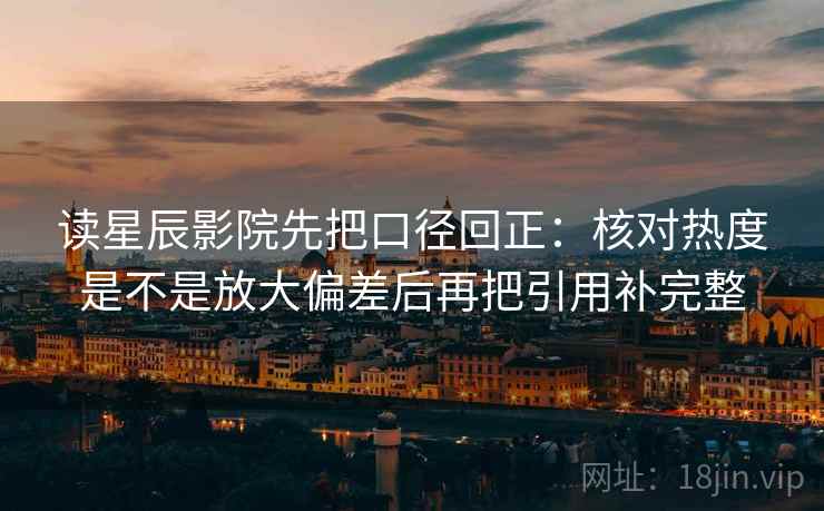 读星辰影院先把口径回正：核对热度是不是放大偏差后再把引用补完整