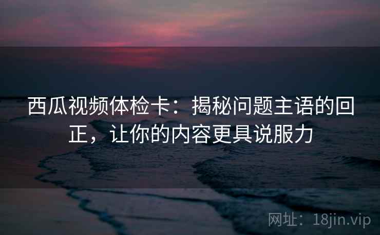 西瓜视频体检卡:揭秘问题主语的回正,让你的内容更具说服力 西瓜视频体检卡:揭秘问题主语的回正,让你的内容更具说服力