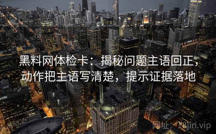 黑料网体检卡：揭秘问题主语回正，动作把主语写清楚，提示证据落地