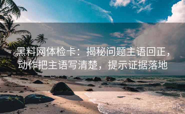 黑料网体检卡：揭秘问题主语回正，动作把主语写清楚，提示证据落地