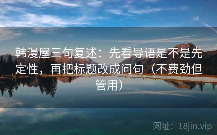 韩漫屋三句复述：先看导语是不是先定性，再把标题改成问句（不费劲但管用）