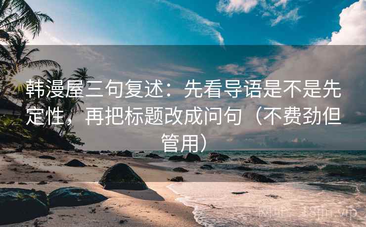 韩漫屋三句复述：先看导语是不是先定性，再把标题改成问句（不费劲但管用）