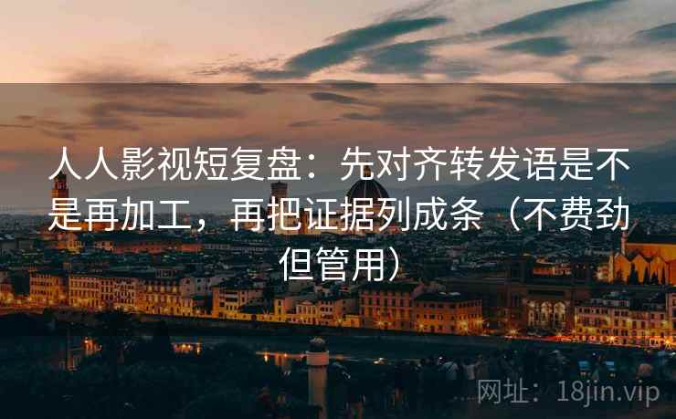 人人影视短复盘：先对齐转发语是不是再加工，再把证据列成条（不费劲但管用）