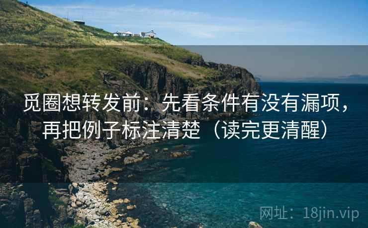 觅圈想转发前：先看条件有没有漏项，再把例子标注清楚（读完更清醒）