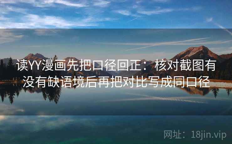 读YY漫画先把口径回正：核对截图有没有缺语境后再把对比写成同口径