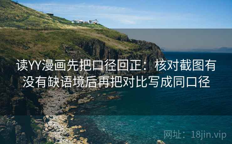 读YY漫画先把口径回正：核对截图有没有缺语境后再把对比写成同口径