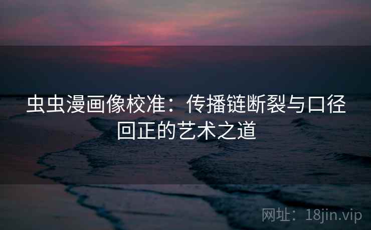 虫虫漫画像校准：传播链断裂与口径回正的艺术之道