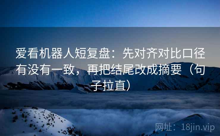 爱看机器人短复盘：先对齐对比口径有没有一致，再把结尾改成摘要（句子拉直）