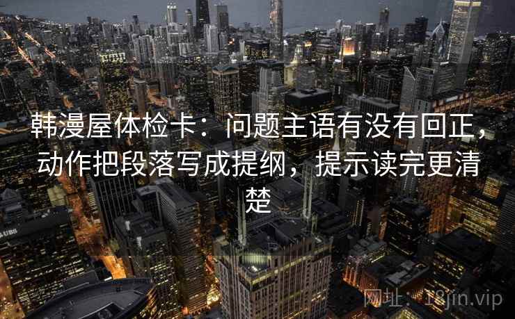 韩漫屋体检卡：问题主语有没有回正，动作把段落写成提纲，提示读完更清楚