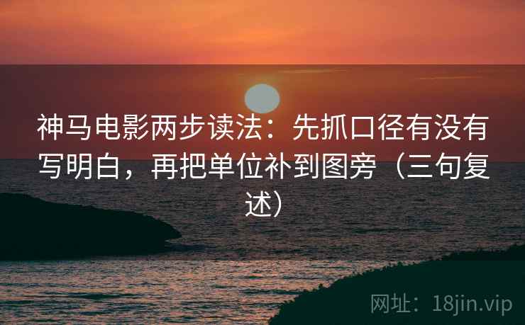 神马电影两步读法：先抓口径有没有写明白，再把单位补到图旁（三句复述）