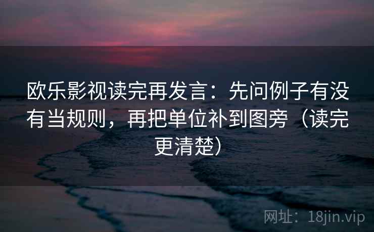 欧乐影视读完再发言：先问例子有没有当规则，再把单位补到图旁（读完更清楚）