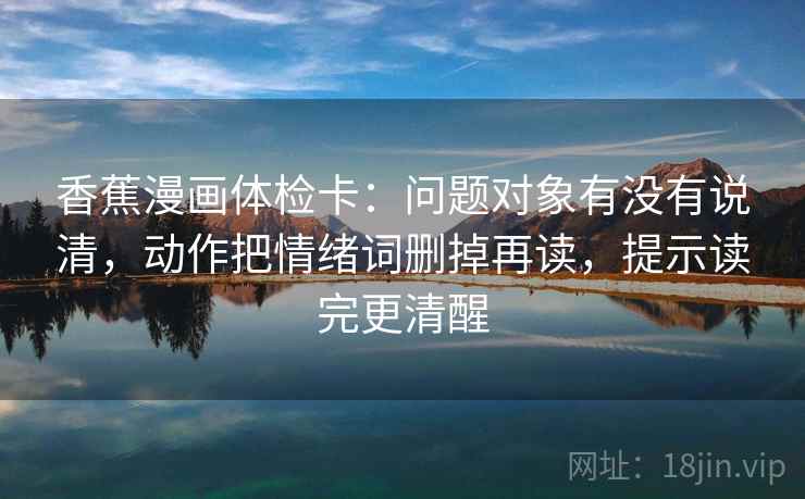 香蕉漫画体检卡：问题对象有没有说清，动作把情绪词删掉再读，提示读完更清醒