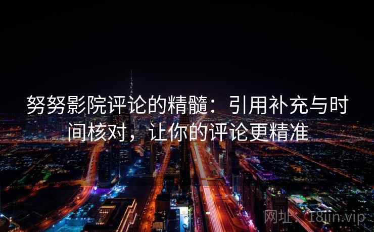 努努影院评论的精髓：引用补充与时间核对，让你的评论更精准