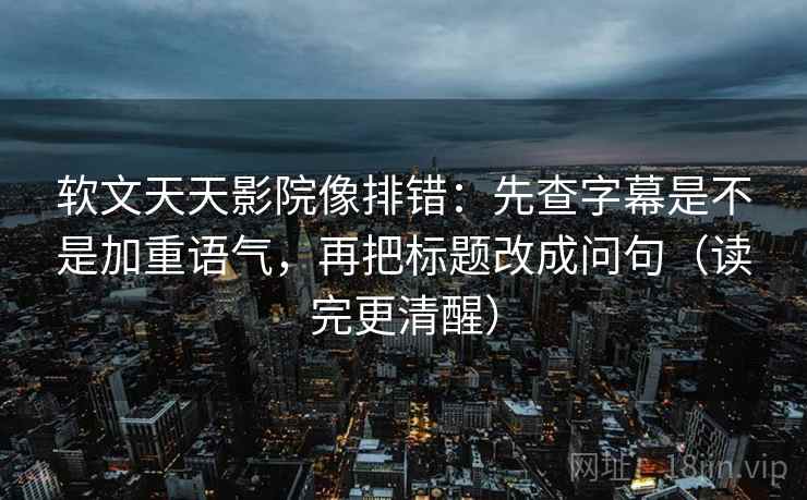 软文天天影院像排错：先查字幕是不是加重语气，再把标题改成问句（读完更清醒）