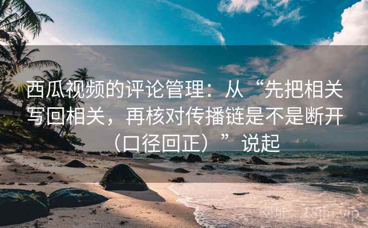 西瓜视频的评论管理：从“先把相关写回相关，再核对传播链是不是断开（口径回正）”说起
